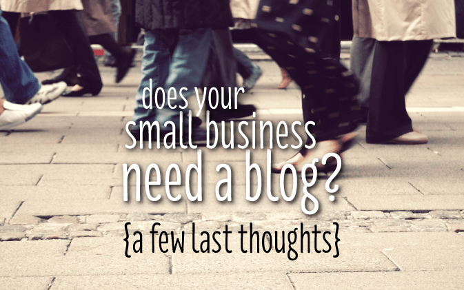 does your small business need a blog? {a few last thoughts}